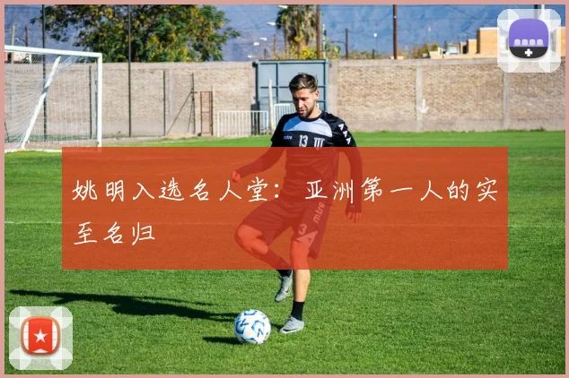 姚明入选名人堂：亚洲第一人的实至名归