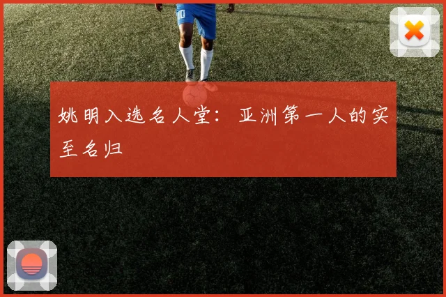 姚明入选名人堂:亚洲第一人的实至名归